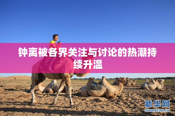 钟离被各界关注与讨论的热潮持续升温