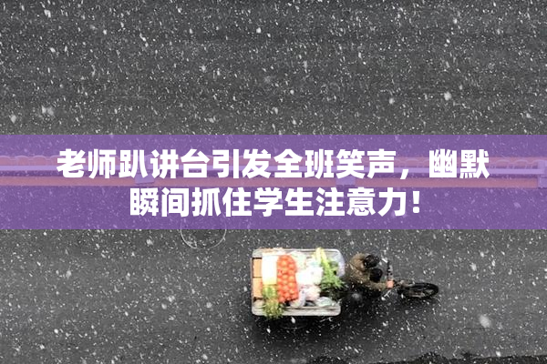 老师趴讲台引发全班笑声，幽默瞬间抓住学生注意力！