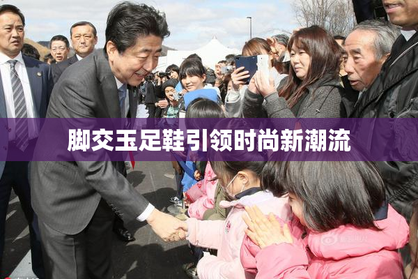 脚交玉足鞋引领时尚新潮流