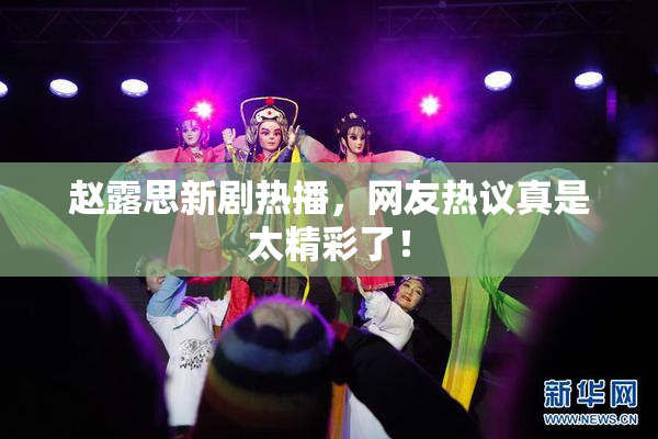 赵露思新剧热播，网友热议真是太精彩了！