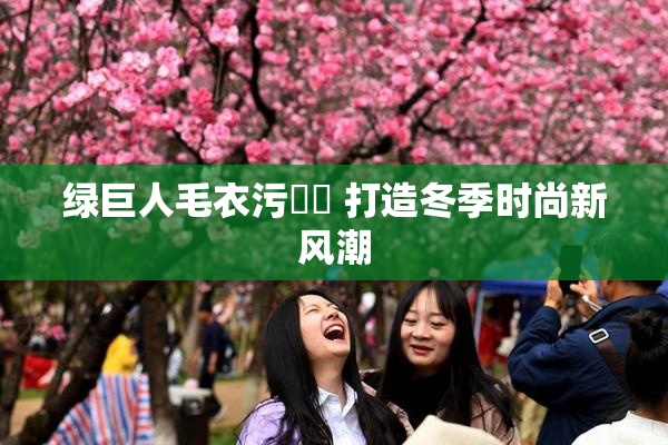 绿巨人毛衣污❌‌ 打造冬季时尚新风潮