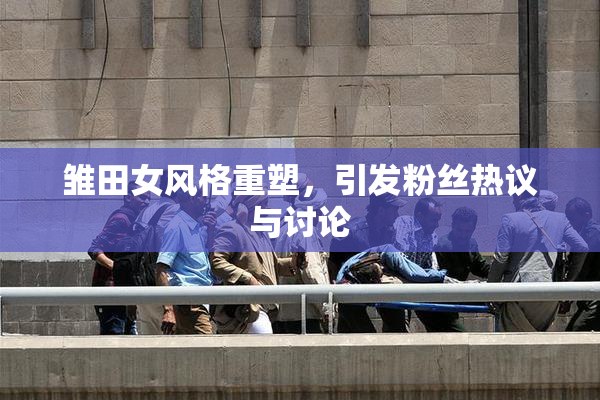 雏田女风格重塑，引发粉丝热议与讨论
