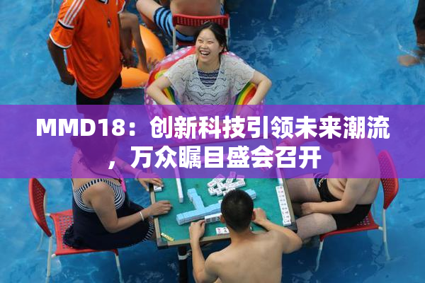 MMD18：创新科技引领未来潮流，万众瞩目盛会召开