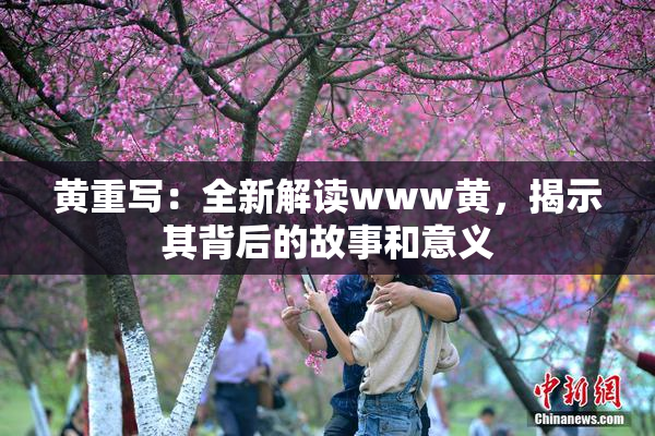 黄重写：全新解读www黄，揭示其背后的故事和意义