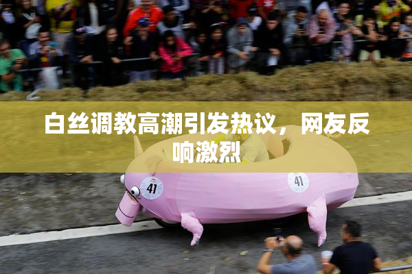 白丝调教高潮引发热议，网友反响激烈