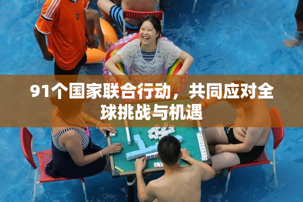 91个国家联合行动，共同应对全球挑战与机遇