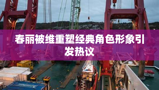 春丽被维重塑经典角色形象引发热议