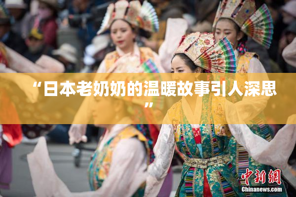 “日本老奶奶的温暖故事引人深思”
