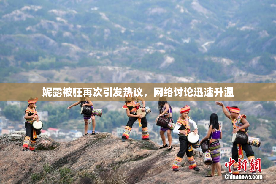 妮露被狂再次引发热议，网络讨论迅速升温