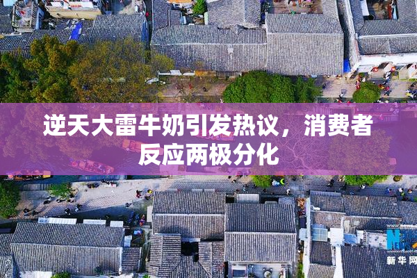 逆天大雷牛奶引发热议，消费者反应两极分化