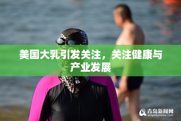 美国大乳引发关注，关注健康与产业发展