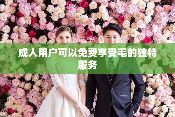 成人用户可以免费享受毛的独特服务
