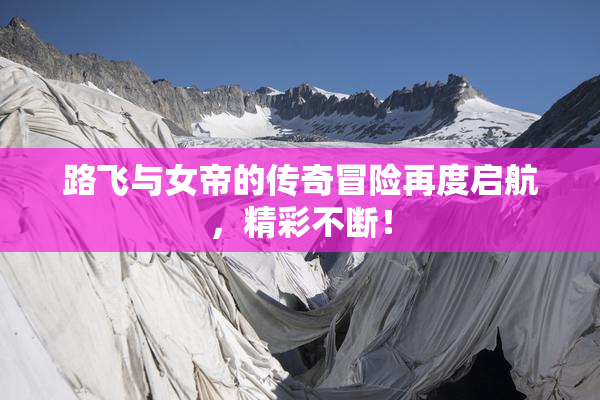 路飞与女帝的传奇冒险再度启航，精彩不断！