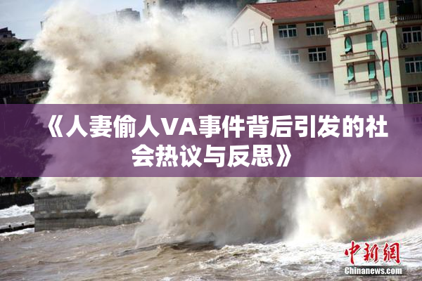 《人妻偷人VA事件背后引发的社会热议与反思》