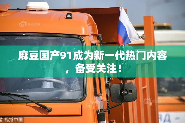 麻豆国产91成为新一代热门内容，备受关注！
