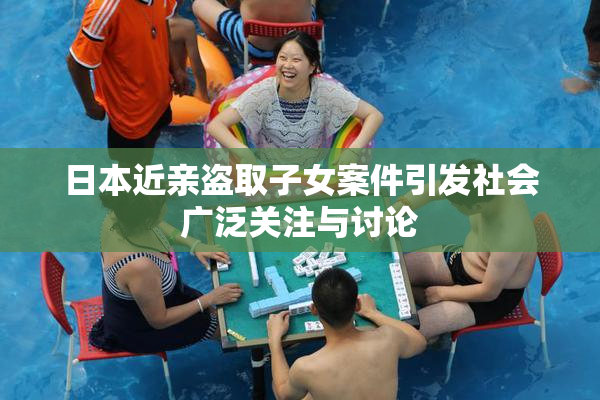 日本近亲盗取子女案件引发社会广泛关注与讨论