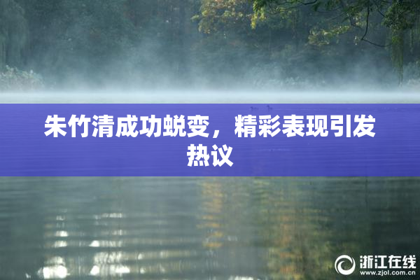 朱竹清成功蜕变，精彩表现引发热议