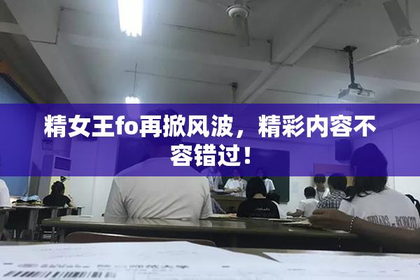 精女王fo再掀风波，精彩内容不容错过！