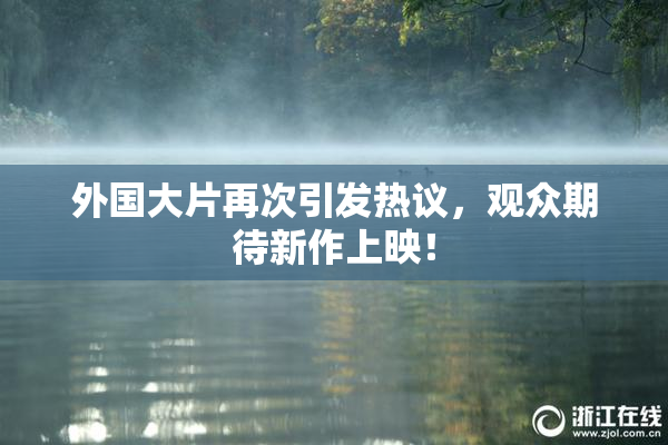 外国大片再次引发热议，观众期待新作上映！