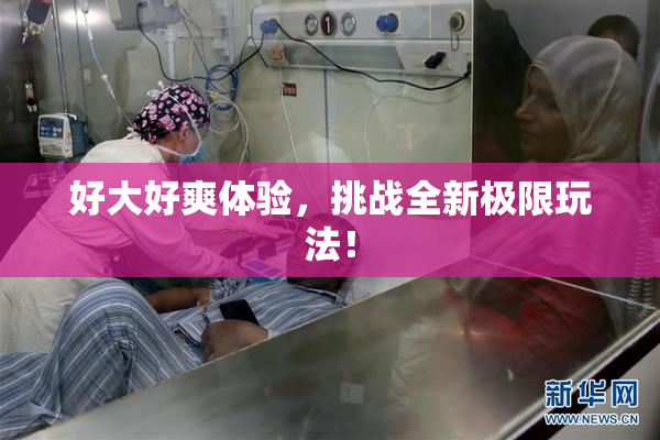 好大好爽体验，挑战全新极限玩法！