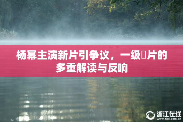 杨幂主演新片引争议，一级婬片的多重解读与反响