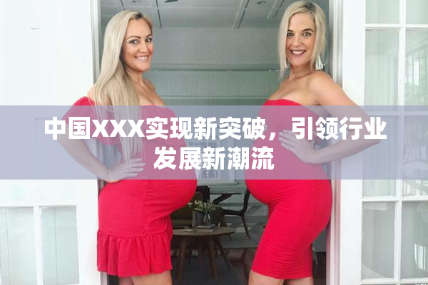 中国XXX实现新突破，引领行业发展新潮流