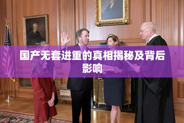 国产无套进重的真相揭秘及背后影响