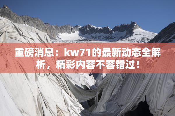 重磅消息：kw71的最新动态全解析，精彩内容不容错过！