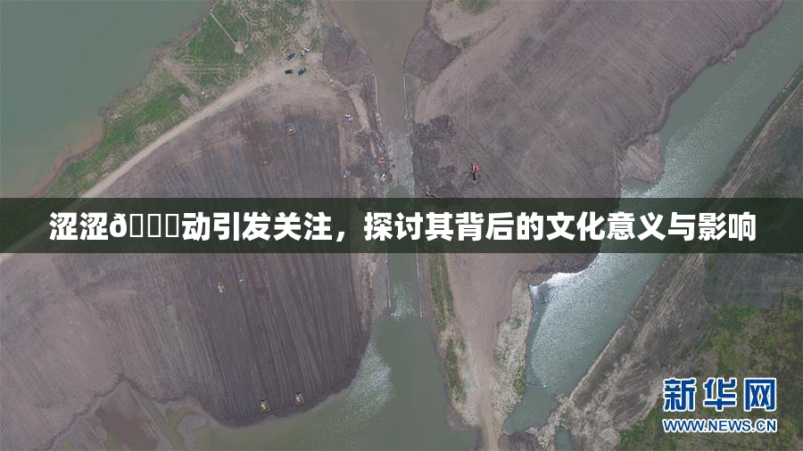 涩涩🔞动引发关注，探讨其背后的文化意义与影响