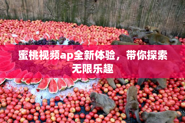 蜜桃视频ap全新体验，带你探索无限乐趣