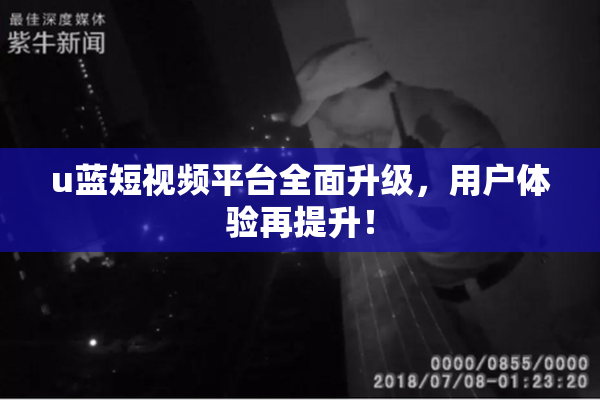 u蓝短视频平台全面升级，用户体验再提升！
