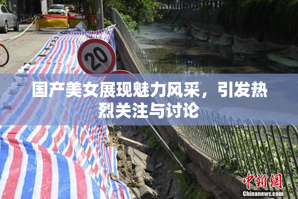 国产美女展现魅力风采，引发热烈关注与讨论