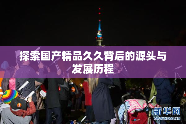 探索国产精品久久背后的源头与发展历程