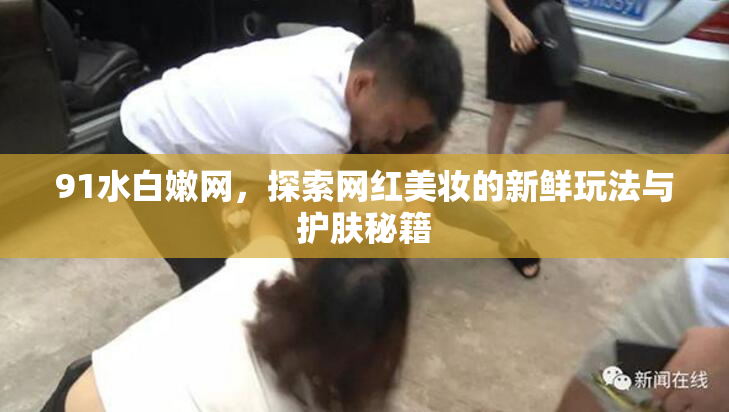 91水白嫩网，探索网红美妆的新鲜玩法与护肤秘籍
