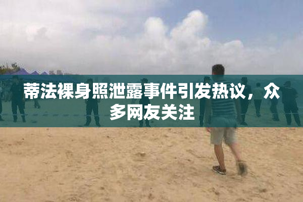 蒂法裸身照泄露事件引发热议，众多网友关注