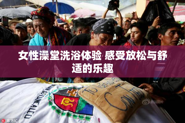 女性澡堂洗浴体验 感受放松与舒适的乐趣