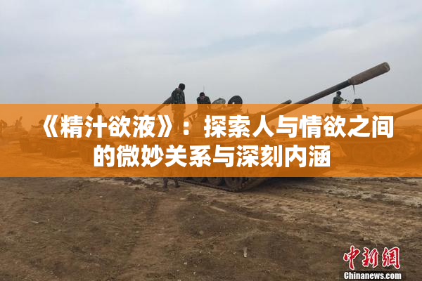 《精汁欲液》：探索人与情欲之间的微妙关系与深刻内涵