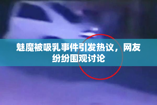 魅魔被吸乳事件引发热议，网友纷纷围观讨论