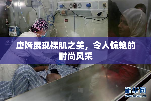 唐嫣展现裸肌之美，令人惊艳的时尚风采