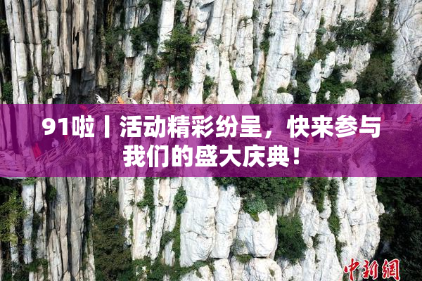 91啦丨活动精彩纷呈，快来参与我们的盛大庆典！