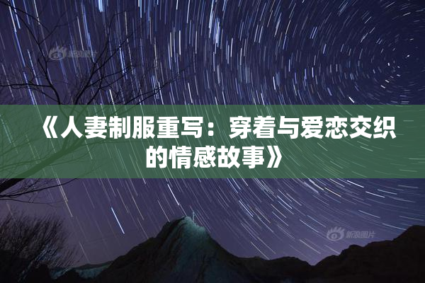 《人妻制服重写：穿着与爱恋交织的情感故事》