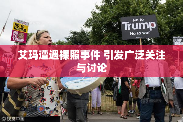艾玛遭遇裸照事件 引发广泛关注与讨论