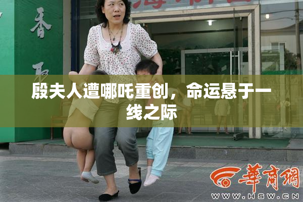 殷夫人遭哪吒重创，命运悬于一线之际