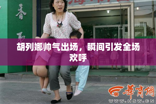 胡列娜帅气出场，瞬间引发全场欢呼