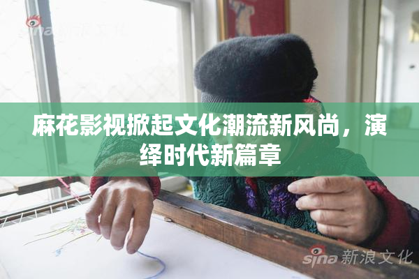 麻花影视掀起文化潮流新风尚，演绎时代新篇章