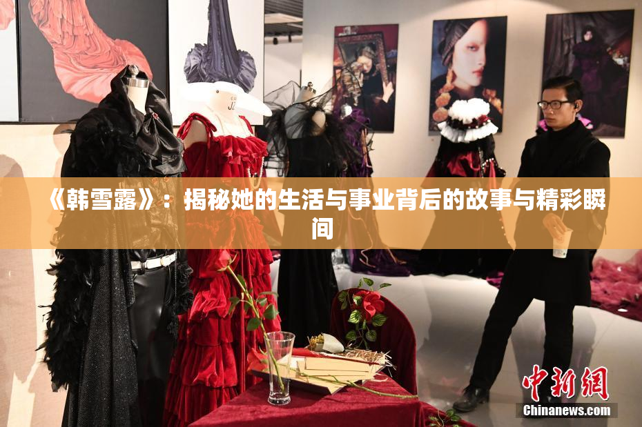 《韩雪露》：揭秘她的生活与事业背后的故事与精彩瞬间