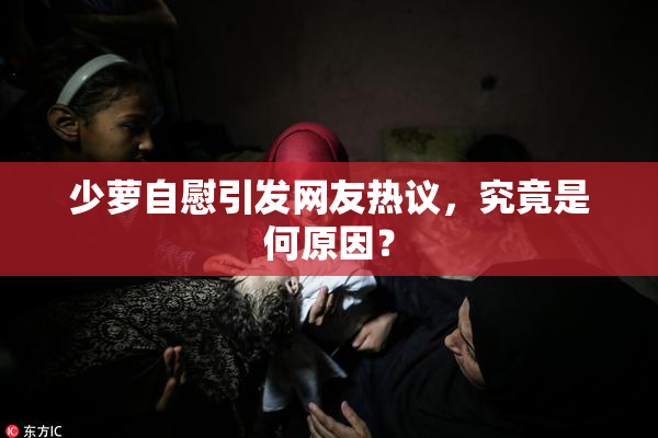 少萝自慰引发网友热议，究竟是何原因？