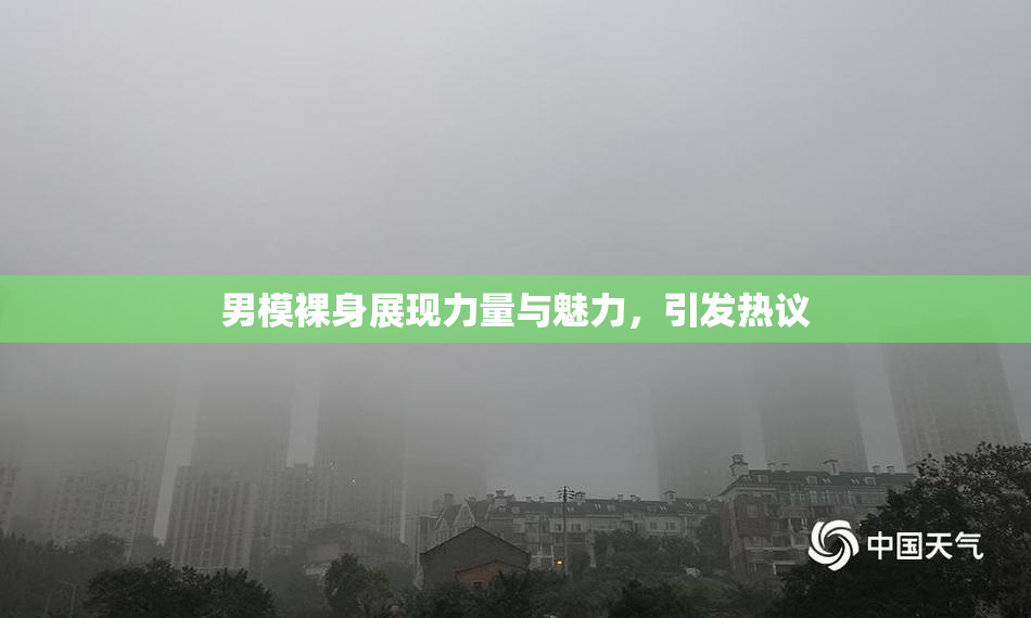 男模裸身展现力量与魅力，引发热议