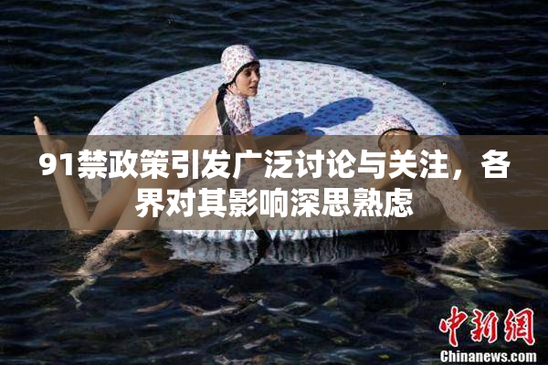 91禁政策引发广泛讨论与关注，各界对其影响深思熟虑