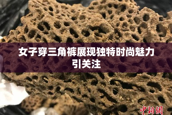 女子穿三角裤展现独特时尚魅力引关注